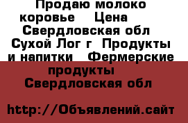 Продаю молоко коровье  › Цена ­ 30 - Свердловская обл., Сухой Лог г. Продукты и напитки » Фермерские продукты   . Свердловская обл.